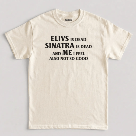 Natural Elvis is Dead Sinatra Dead and Me I feel Not So Good T-Shirt