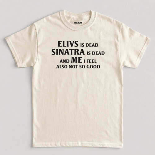 Natural Elvis is Dead Sinatra Dead and Me I feel Not So Good T-Shirt