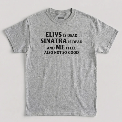 Sport Frey Elvis is Dead Sinatra Dead and Me I feel Not So Good T-Shirt